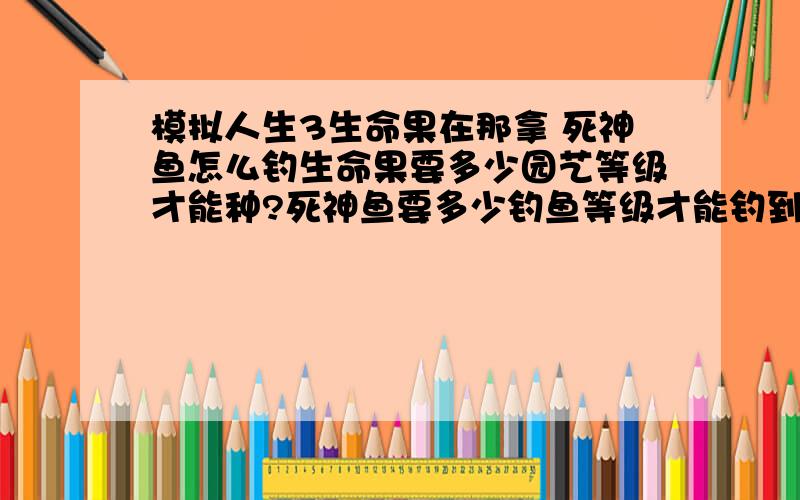 模拟人生3生命果在那拿 死神鱼怎么钓生命果要多少园艺等级才能种?死神鱼要多少钓鱼等级才能钓到 .用什么饵?生命果怎么拿到种子?天使鱼怎么钓?