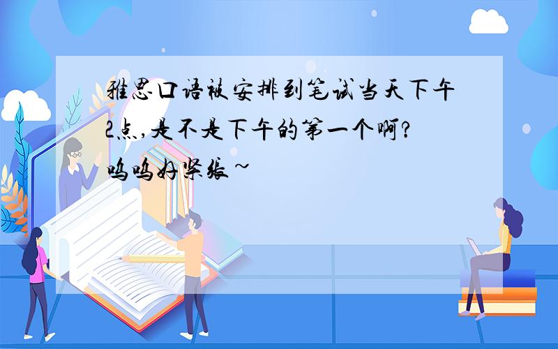 雅思口语被安排到笔试当天下午2点,是不是下午的第一个啊?呜呜好紧张~