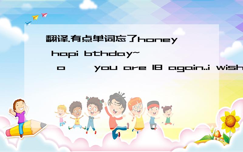 翻译.有点单词忘了honey hapi bthday~*^o^* you are 18 again..i wish u will hapi all the time!  u are my only one.