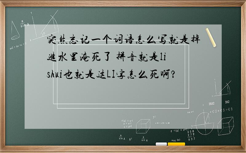 突然忘记一个词语怎么写就是掉进水里淹死了 拼音就是li shui也就是这LI字怎么死啊?