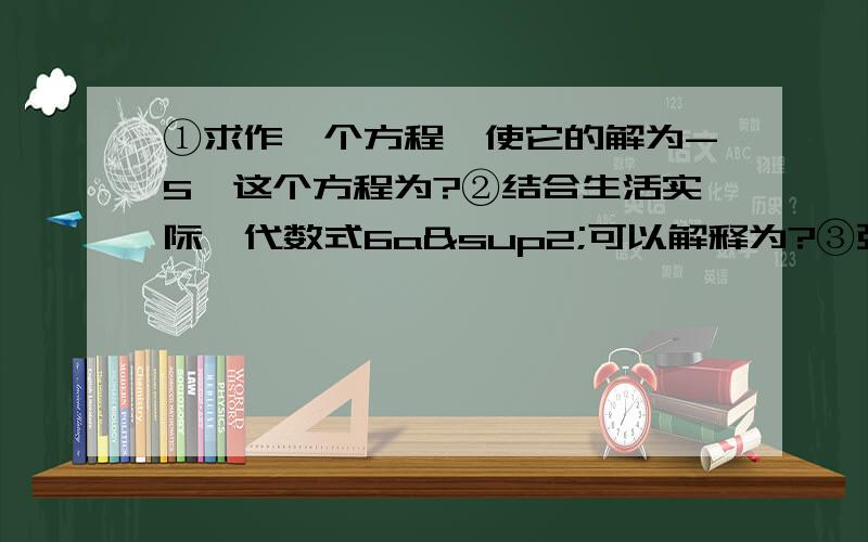 ①求作一个方程,使它的解为-5,这个方程为?②结合生活实际,代数式6a²可以解释为?③张大伯从报社以每份0.4元的价格购进了a份报纸,以每份0.5元的价格售出了b份报纸,剩余的以每份0.1元的价