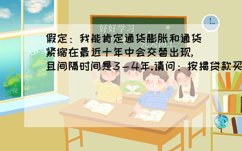 假定：我能肯定通货膨胀和通货紧缩在最近十年中会交替出现,且间隔时间是3－4年.请问：按揭贷款买房子是在通货膨胀时还是在通货紧缩时最划算?