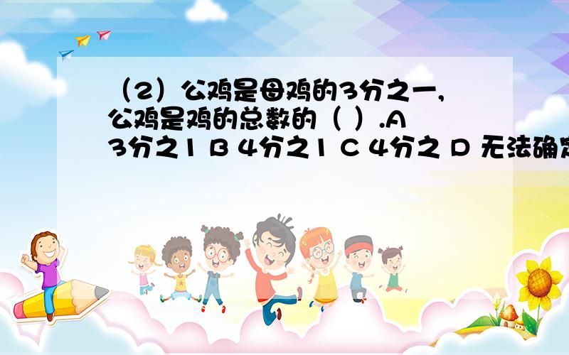 （2）公鸡是母鸡的3分之一,公鸡是鸡的总数的（ ）.A 3分之1 B 4分之1 C 4分之 D 无法确定