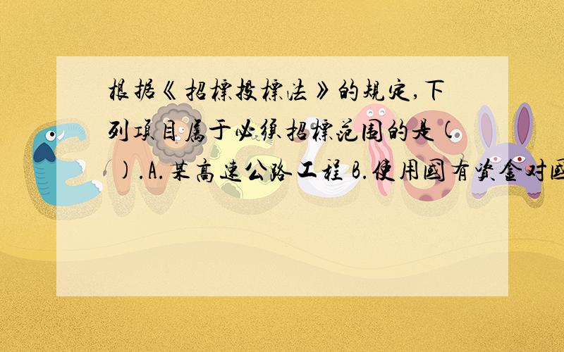 根据《招标投标法》的规定,下列项目属于必须招标范围的是( ).A.某高速公路工程 B.使用国有资金对国家博物馆的修缮工程C.某涉及国家秘密的工程 D.某施工单位自建延用房屋AB属于 D不属于 C