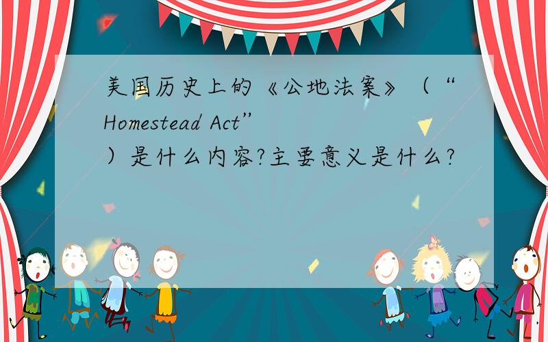 美国历史上的《公地法案》（“Homestead Act”）是什么内容?主要意义是什么?