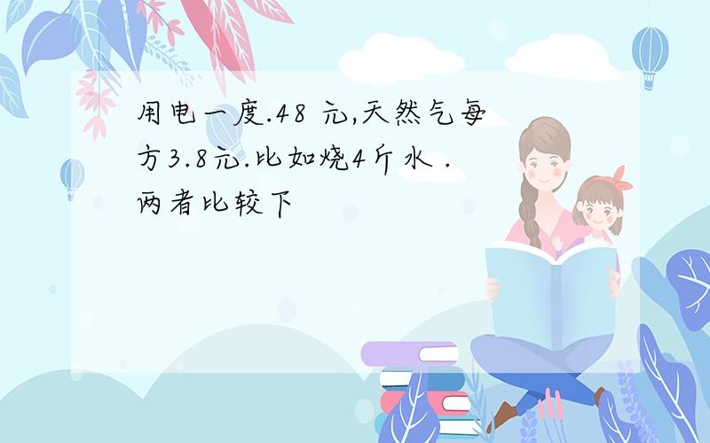 用电一度.48 元,天然气每方3.8元.比如烧4斤水 .两者比较下