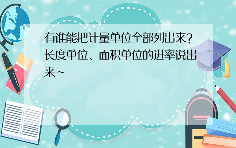 有谁能把计量单位全部列出来?长度单位、面积单位的进率说出来~