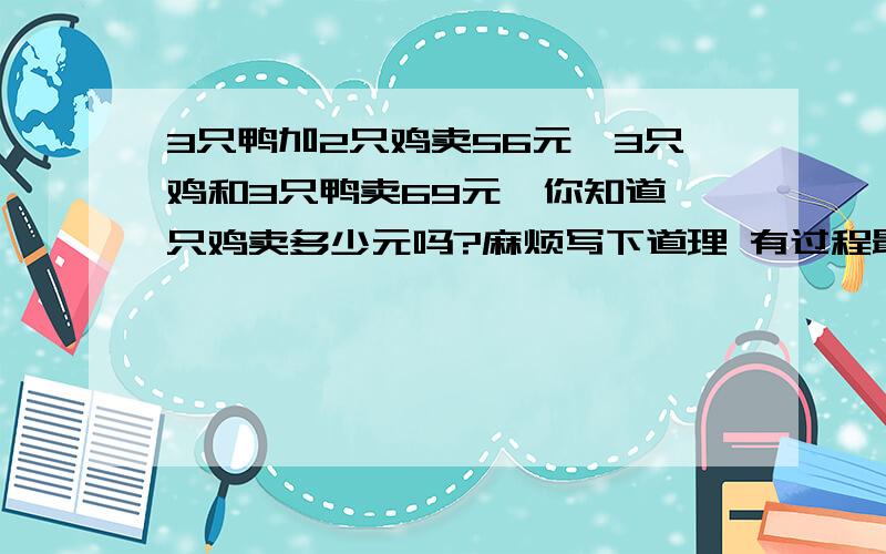 3只鸭加2只鸡卖56元,3只鸡和3只鸭卖69元,你知道一只鸡卖多少元吗?麻烦写下道理 有过程最好了