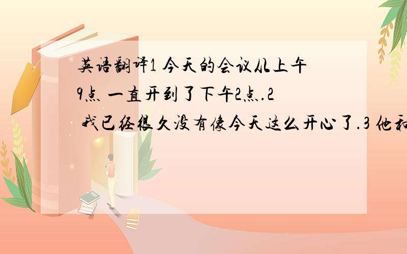 英语翻译1 今天的会议从上午9点 一直开到了下午2点.2 我已经很久没有像今天这么开心了.3 他和你一样 喜欢 逛街 / 喜欢旅行.4 我明天上午要陪 那对新婚夫妇 去一趟寺庙.英语翻译.5 你能把你