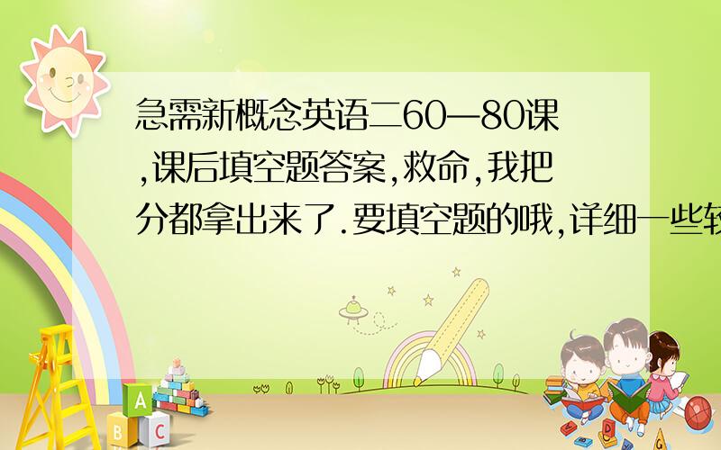 急需新概念英语二60—80课,课后填空题答案,救命,我把分都拿出来了.要填空题的哦,详细一些较好,