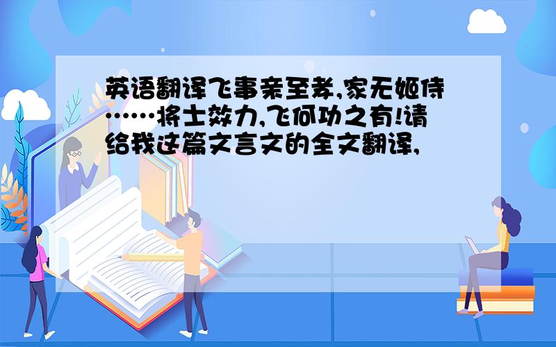 英语翻译飞事亲至孝,家无姬侍……将士效力,飞何功之有!请给我这篇文言文的全文翻译,