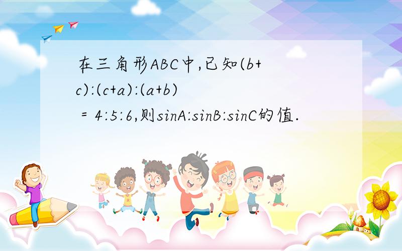 在三角形ABC中,已知(b+c):(c+a):(a+b)＝4:5:6,则sinA:sinB:sinC的值.