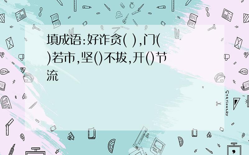 填成语:好诈贪( ),门( )若市,坚()不拔,开()节流