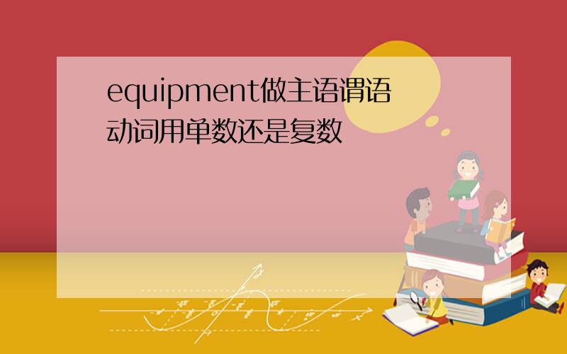 equipment做主语谓语动词用单数还是复数