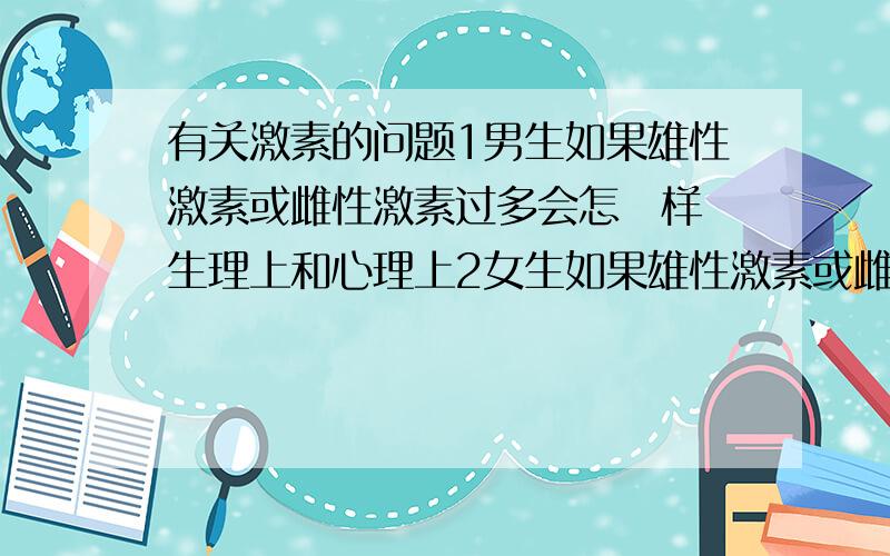 有关激素的问题1男生如果雄性激素或雌性激素过多会怎麼样 生理上和心理上2女生如果雄性激素或雌性激素过多会怎麼样 生理上和心理上3男生如果雌性激素过真的会变成娘娘腔 然后毫无性