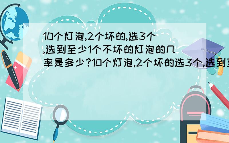 10个灯泡,2个坏的,选3个,选到至少1个不坏的灯泡的几率是多少?10个灯泡,2个坏的选3个,选到至少1个不坏的灯泡的几率是多少?答案是8/15