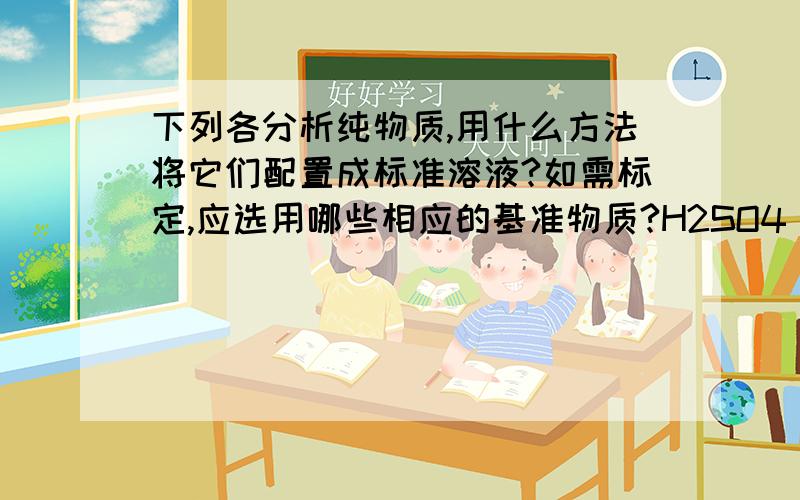 下列各分析纯物质,用什么方法将它们配置成标准溶液?如需标定,应选用哪些相应的基准物质?H2SO4 KOH 邻苯二甲酸氢钾,无水碳酸钠