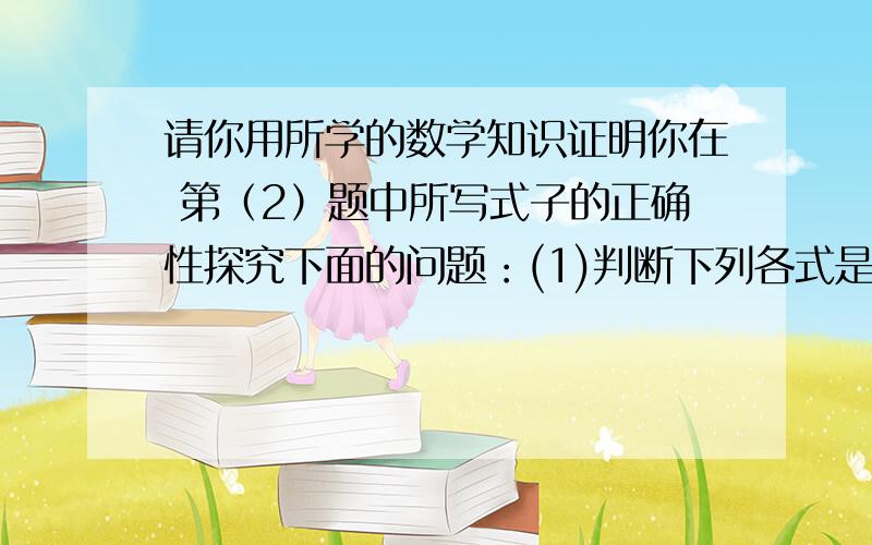 请你用所学的数学知识证明你在 第（2）题中所写式子的正确性探究下面的问题：(1)判断下列各式是否成立?你认为成立的,在括号内画“√”,否则画“×”． ① （ ） ② （ ） ③ （ ） ④ （