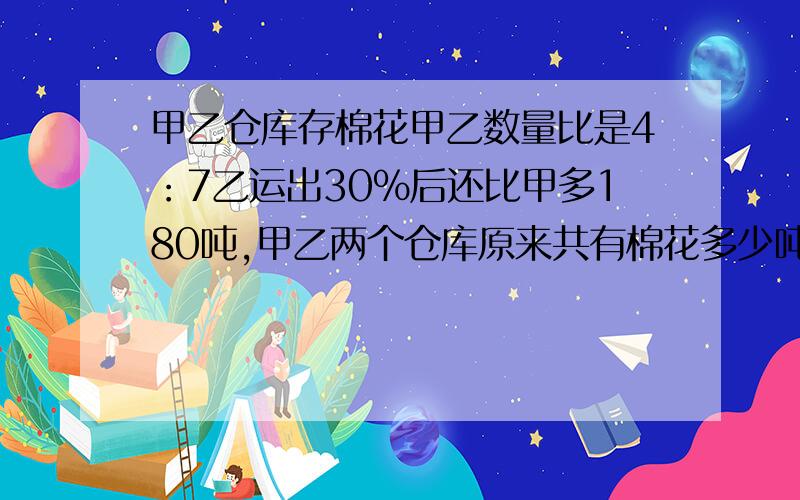 甲乙仓库存棉花甲乙数量比是4：7乙运出30%后还比甲多180吨,甲乙两个仓库原来共有棉花多少吨