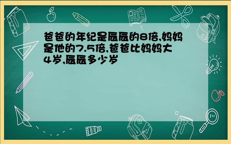 爸爸的年纪是辰辰的8倍,妈妈是他的7.5倍,爸爸比妈妈大4岁,辰辰多少岁