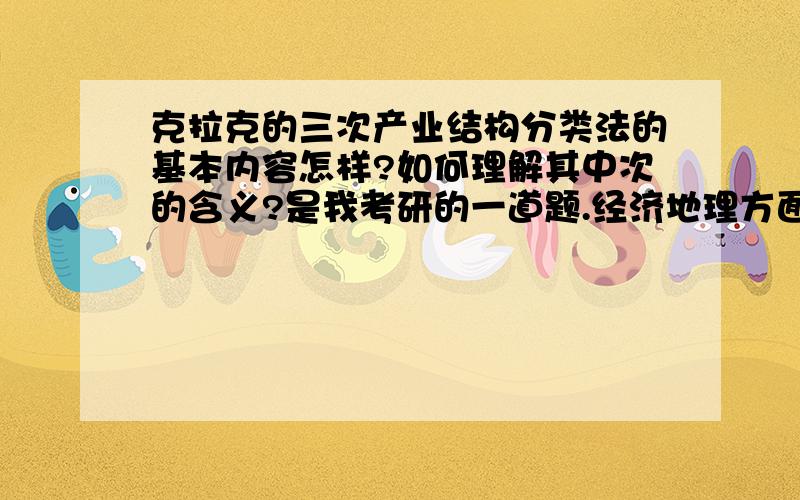 克拉克的三次产业结构分类法的基本内容怎样?如何理解其中次的含义?是我考研的一道题.经济地理方面的.