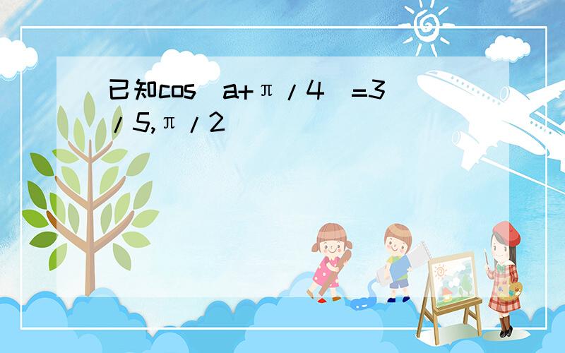 已知cos（a+π/4）=3/5,π/2