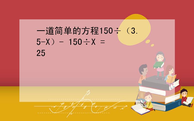 一道简单的方程150÷（3.5-X）- 150÷X = 25