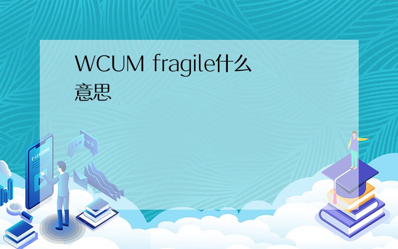 WCUM fragile什么意思