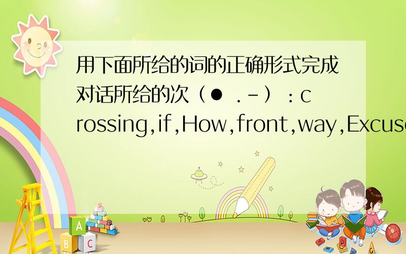 用下面所给的词的正确形式完成对话所给的次（● .-）：crossing,if,How,front,way,Excuse,Not,hour's,reach,farA:___1____ me!Can you tell me the ____2__ to the bus stop,please?B:Yes,go down this road,and turn right at the first ____3