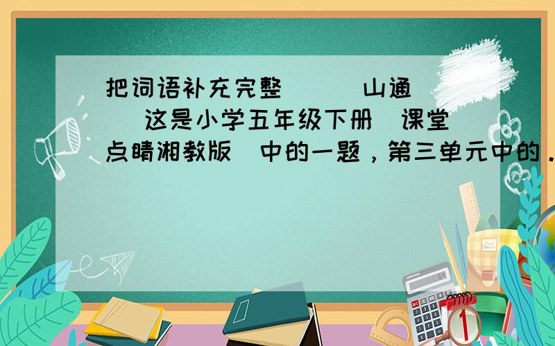 把词语补充完整 ( )山通( )这是小学五年级下册（课堂点睛湘教版）中的一题，第三单元中的。想了很久就是想不出来。（ ）山通（ ）