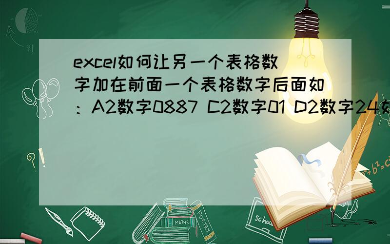 excel如何让另一个表格数字加在前面一个表格数字后面如：A2数字0887 C2数字01 D2数字24如何让A2的数字变成08870124因为需要批量做,所以想知道有什么方法,而不是手输