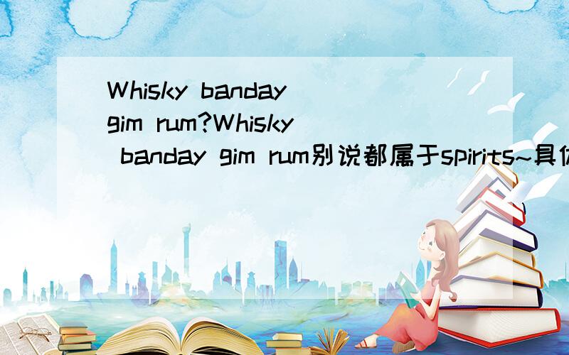 Whisky banday gim rum?Whisky banday gim rum别说都属于spirits~具体点儿 比如whisky 和 rum可以查到 特别是 banday 和 gim 是什么样的酒呢?thanks~