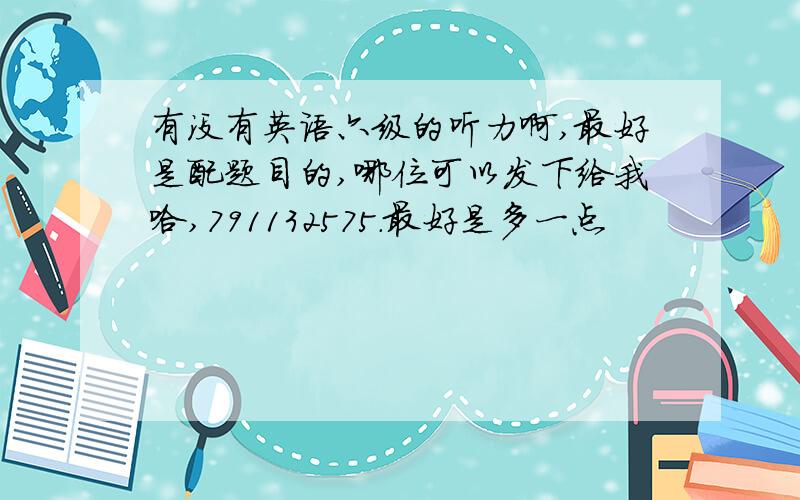 有没有英语六级的听力啊,最好是配题目的,哪位可以发下给我哈,791132575.最好是多一点