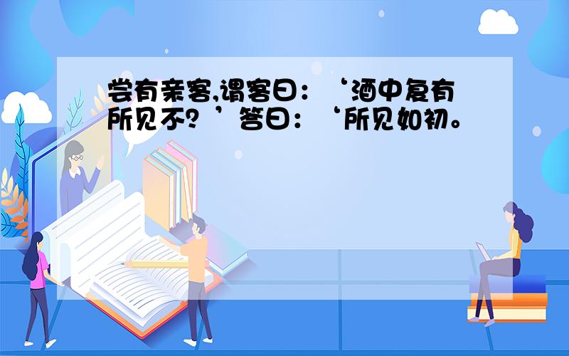 尝有亲客,谓客曰：‘酒中复有所见不？’答曰：‘所见如初。