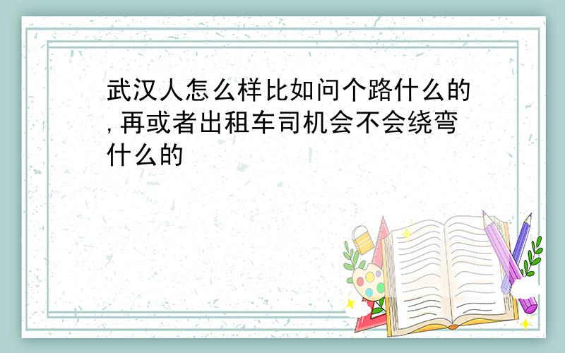 武汉人怎么样比如问个路什么的,再或者出租车司机会不会绕弯什么的