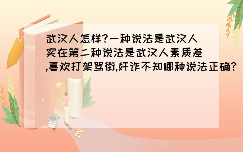 武汉人怎样?一种说法是武汉人实在第二种说法是武汉人素质差,喜欢打架骂街,奸诈不知哪种说法正确?