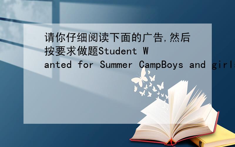 请你仔细阅读下面的广告,然后按要求做题Student Wanted for Summer CampBoys and girls(12--16)Are you good with children?Happy Kids Summer CampNeeds help withsport musicEnglishCome and join us!Send your information to  邮箱不能打出