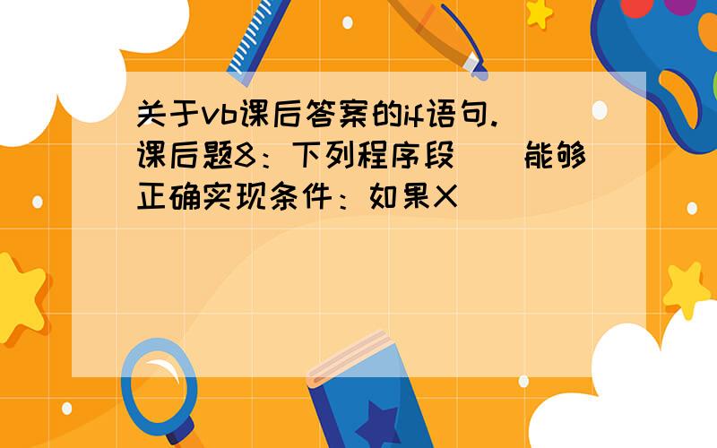 关于vb课后答案的if语句.课后题8：下列程序段（）能够正确实现条件：如果X