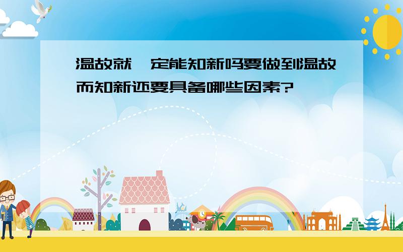 温故就一定能知新吗要做到温故而知新还要具备哪些因素?