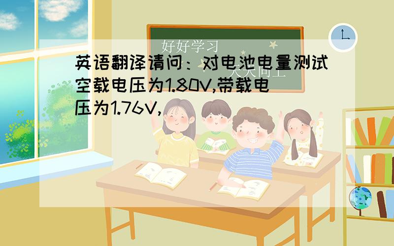 英语翻译请问：对电池电量测试空载电压为1.80V,带载电压为1.76V,