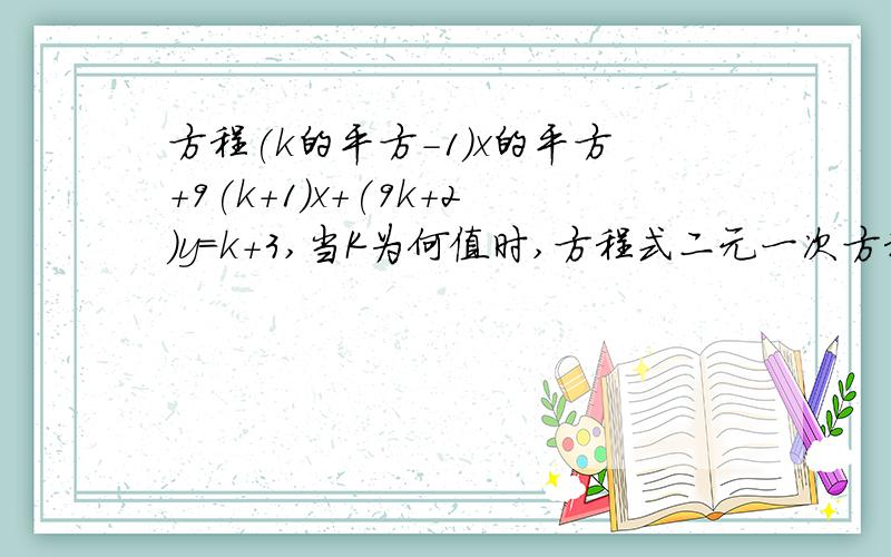 方程(k的平方-1)x的平方+9(k+1)x+(9k+2)y=k+3,当K为何值时,方程式二元一次方程大神们帮帮忙