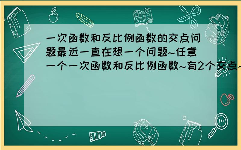 一次函数和反比例函数的交点问题最近一直在想一个问题~任意一个一次函数和反比例函数~有2个交点~如图~再设一次函数与x轴交于D~与y轴交于C~证明AC=BD~这图是随便在网上找的~主要的结论~可