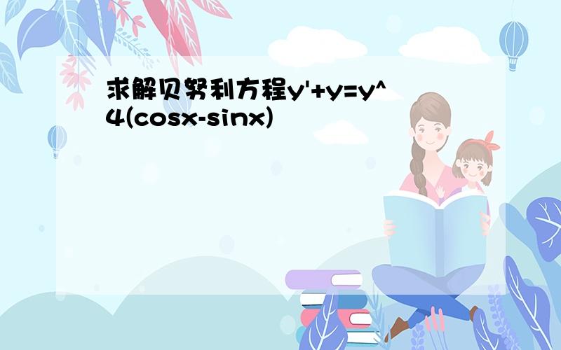 求解贝努利方程y'+y=y^4(cosx-sinx)