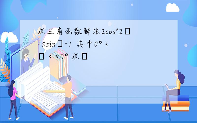 求三角函数解法2cos^2θ=5sinθ-1 其中0°＜θ＜90° 求θ