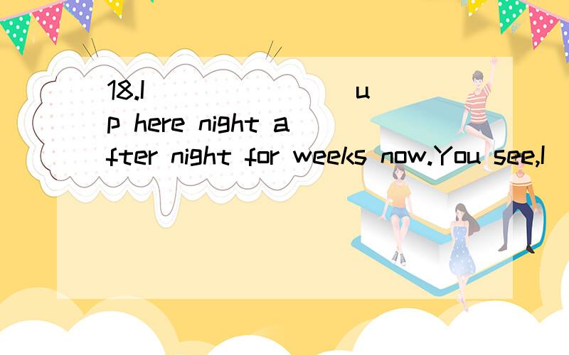 18.I _______ up here night after night for weeks now.You see,I _____ to give you a surprise.A.have come; hoped B.have been coming; hoped C.have come; was hoping D.have been coming; was hoping