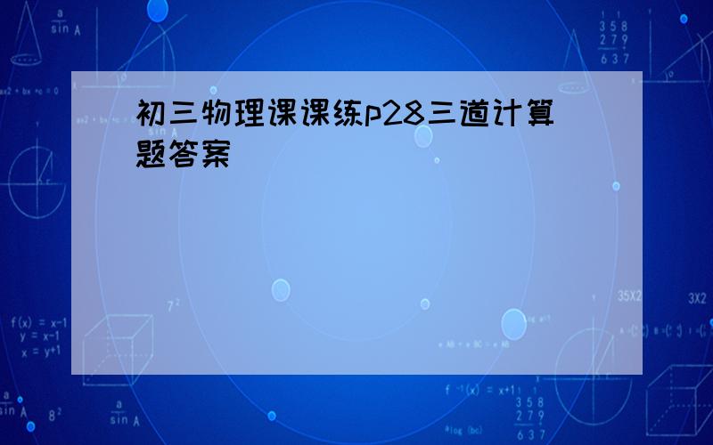 初三物理课课练p28三道计算题答案