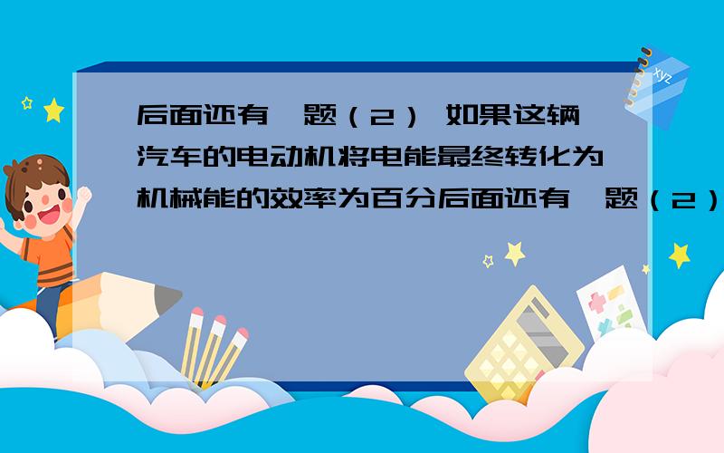 后面还有一题（2） 如果这辆汽车的电动机将电能最终转化为机械能的效率为百分后面还有一题（2）    如果这辆汽车的电动机将电能最终转化为机械能的效率为百分之75,当汽车在水平路面上