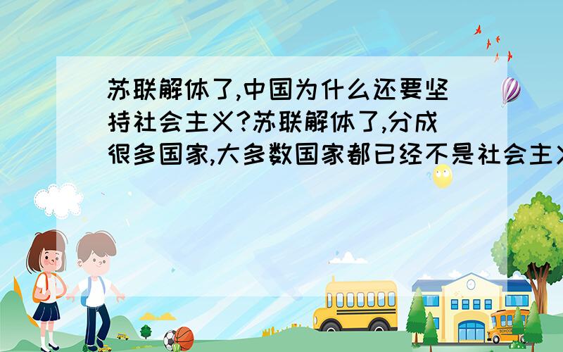 苏联解体了,中国为什么还要坚持社会主义?苏联解体了,分成很多国家,大多数国家都已经不是社会主义了