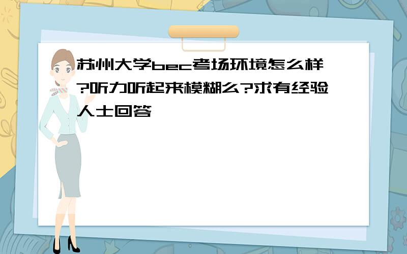 苏州大学bec考场环境怎么样?听力听起来模糊么?求有经验人士回答