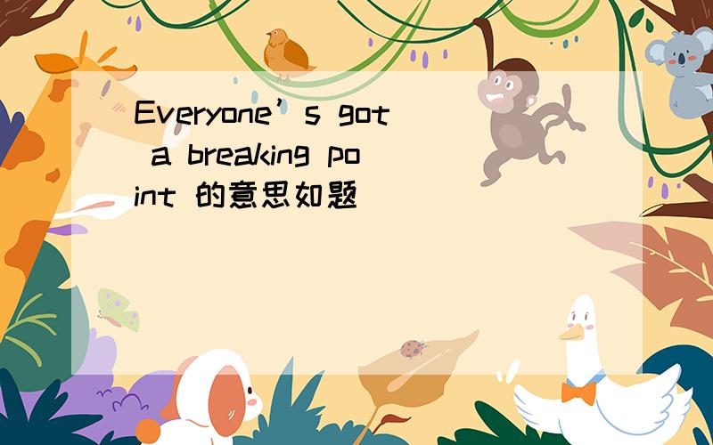 Everyone’s got a breaking point 的意思如题